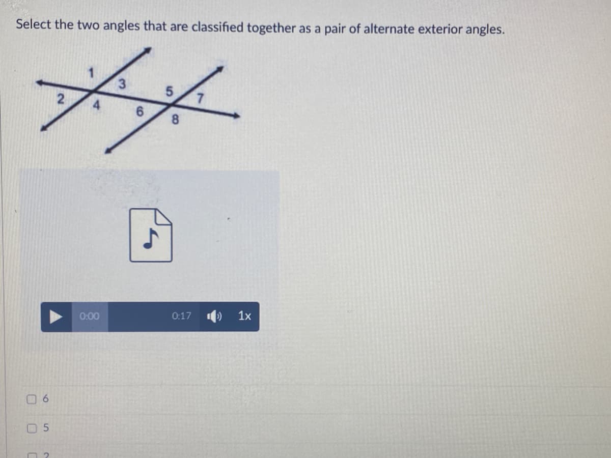Select the two angles that are classified together as a pair of alternate exterior angles.
6.
0:00
0:17 )
1x
06
O 5
