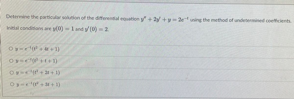 Determine the particular solution of the differential equation y" + 2y+y 2e using the method of undetermined coefficients.
Initial conditions are y(0)
=l and y (0) = 2.
Oy=e( + 4t + 1)
O y= e(+t+1)
Ov=e(t+2t + 1)
Oy=e"(+3t+1)
