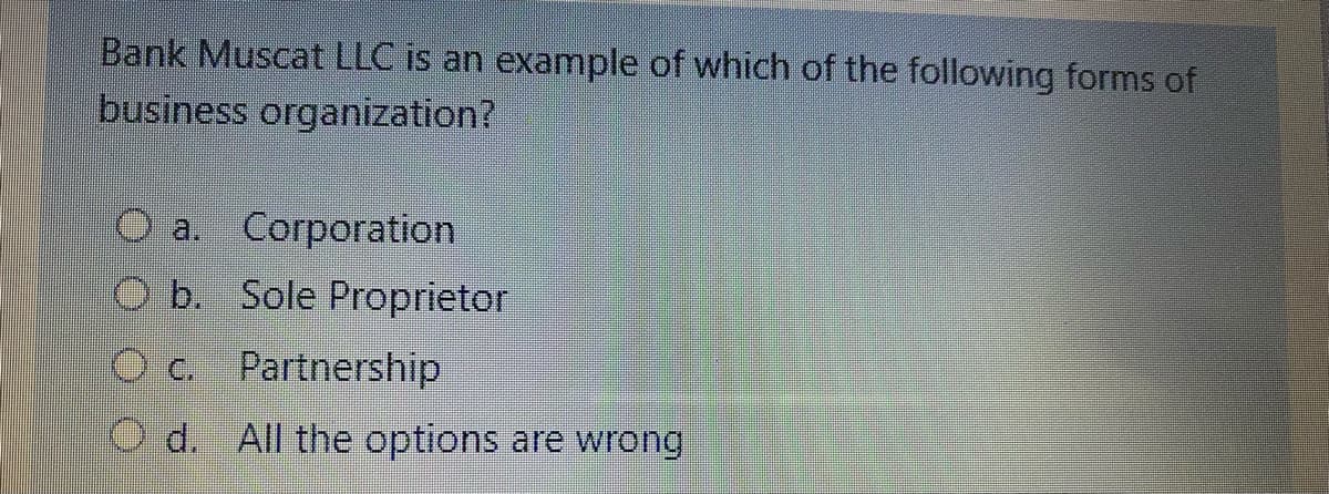 Bank Muscat LLC is an example of which of the following forms of
business organization?
O a. Corporation
O b. Sole Proprietor
O c. Partnership
d. All the options are wrong
