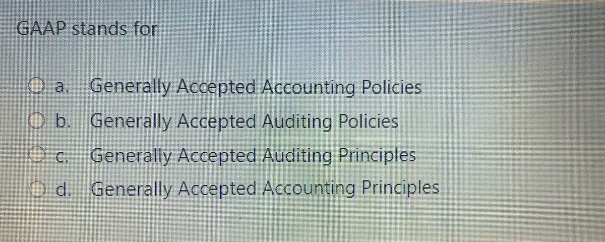 GAAP stands for
O a. Generally Accepted Accounting Policies
O b. Generally Accepted Auditing Policies
O c. Generally Accepted Auditing Principles
O d. Generally Accepted Accounting Principles
