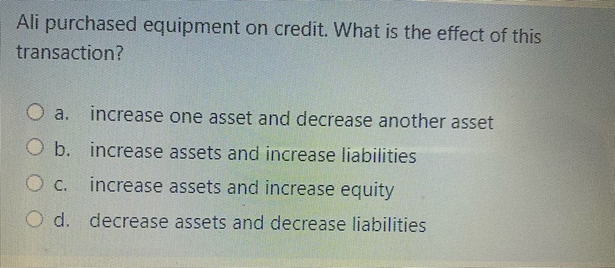 Ali purchased equipment on credit. What is the effect of this
transaction?
a.
increase one asset and decrease another asset
O b.
increase assets and increase liabilities
increase assets and increase equity
O d.
decrease assets and decrease liabilities
