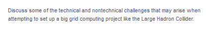 Discuss some of the technical and nontechnical challenges that may arise when
attempting to set up a big grid computing project like the Large Hadron Collider.