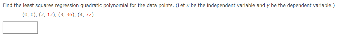 Find the least squares regression quadratic polynomial for the data points. (Let x be the independent variable and y be the dependent variable.)
(0, 0), (2, 12), (3, 36), (4, 72)