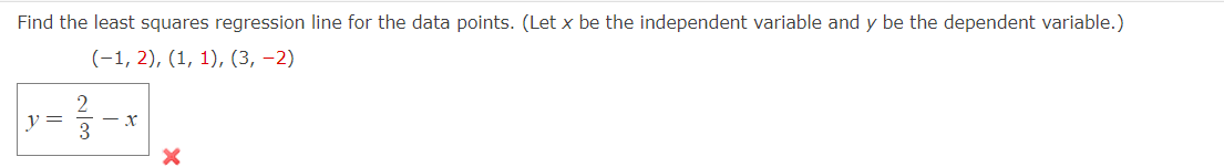 Find the least squares regression line for the data points. (Let x be the independent variable and y be the dependent variable.)
(-1, 2), (1, 1), (3,-2)
y
2
w|N
3
- X
X