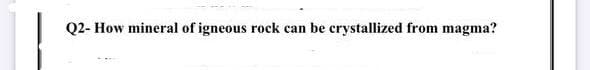 Q2- How mineral of igneous rock can be crystallized from magma?
