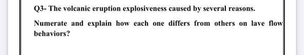 Q3- The volcanic eruption explosiveness caused by several reasons.
Numerate and explain how each one differs from others on lave flow
behaviors?
