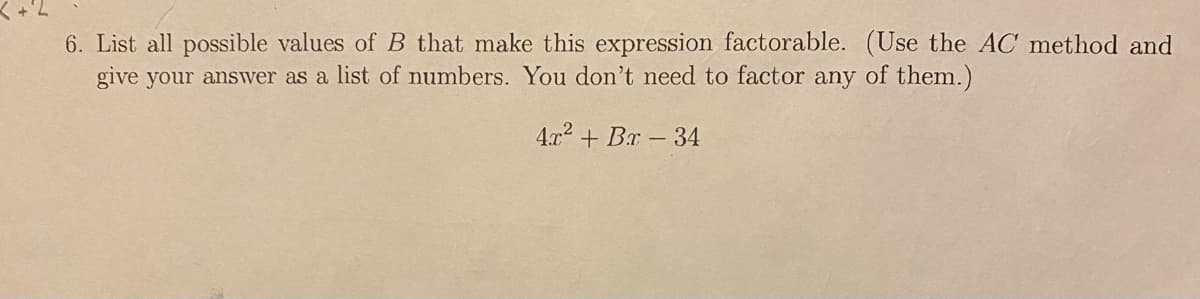 6. List all possible values of B that make this expression factorable. (Use the AC method and
give your answer as a list of numbers. You don't need to factor any of them.)
4x² + Br-34