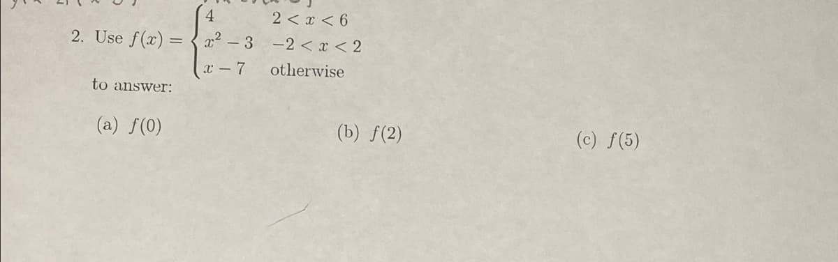 4
2. Use f(x)=x²-3
to answer:
(a) f(0)
x-7
2 < x < 6
-2 < x < 2
otherwise
(b) f(2)
(c) f(5)