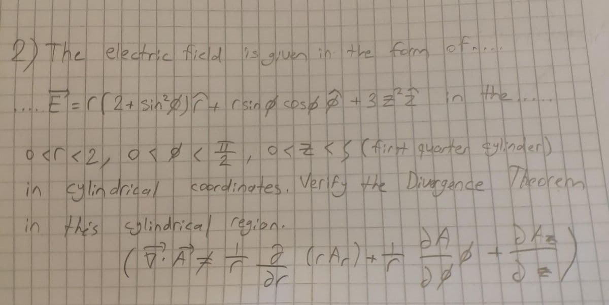 2) The electric field is given in the form of...
E²₁ = ( ( 2 + sin²³0) ^ + (sing cosé @ + 3 =²2
O<Z << (first quarter cylinder)
2 1
cylindrical coordinates. Verify the Divergence Theorem
0 <r <2, 0<< 1
in
in this cylindrical region.
(*.*^* = 2 (r^2)+= of
+
