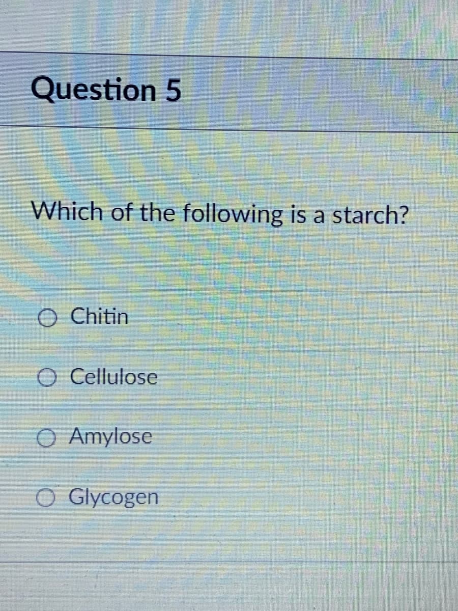 Question 5
Which of the following is a starch?
O Chitin
O Cellulose
O Amylose
O Glycogen
