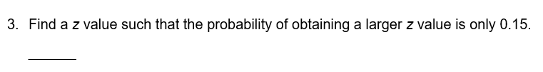 3. Find a z value such that the probability of obtaining a larger z value is only 0.15.
