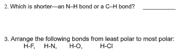 2. Which is shorter-an N-H bond or a C-H bond?
3. Arrange the following bonds from least polar to most polar:
H-O,
H-F,
H-N,
H-CI
