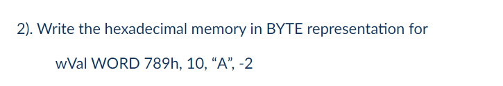 2). Write the hexadecimal memory in BYTE representation for
wVal WORD 789h, 10, “A", -2
