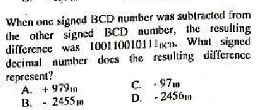 When onc signed BCD number was subtracted from
the other signed BCD number, the resulting
difference was 1001 10010111IK What signed
decimal number does the resulting differencc
represent?
A. + 97910
C. - 97m
D. - 2456a
B.
2455 m
