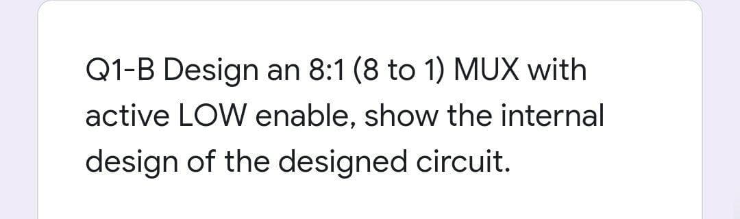 Q1-B Design an 8:1 (8 to 1) MUX with
active LOW enable, show the internal
design of the designed circuit.
