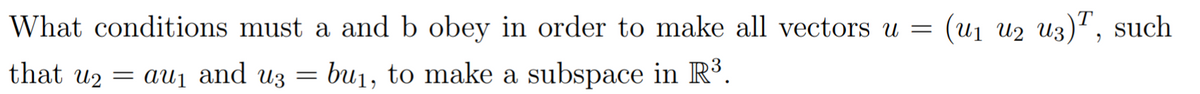 What conditions must a and b obey in order to make all vectors u =
(u1 uz uz)", such
that uz = au1 and uz = bu1, to make a subspace in R³.
