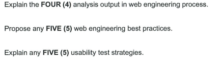 Explain the FOUR (4) analysis output in web engineering process.
Propose any FIVE (5) web engineering best practices.
Explain any FIVE (5) usability test strategies.
