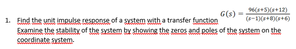 G(s)
1. Find the unit impulse response of a system with a transfer function
96(s+5)(s+12)
(s-1)(s+8)(s+6)
Examine the stability of the system by showing the zeros and poles of the system on the
coordinate system.
www ww
www w w
