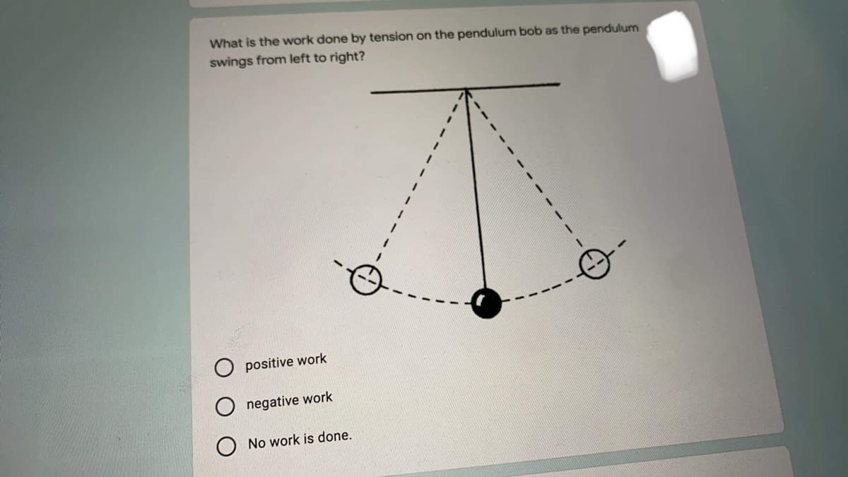 What is the work done by tension on the pendulum bob as the pendulum
swings from left to right?
positive work
negative work
No work is done.
