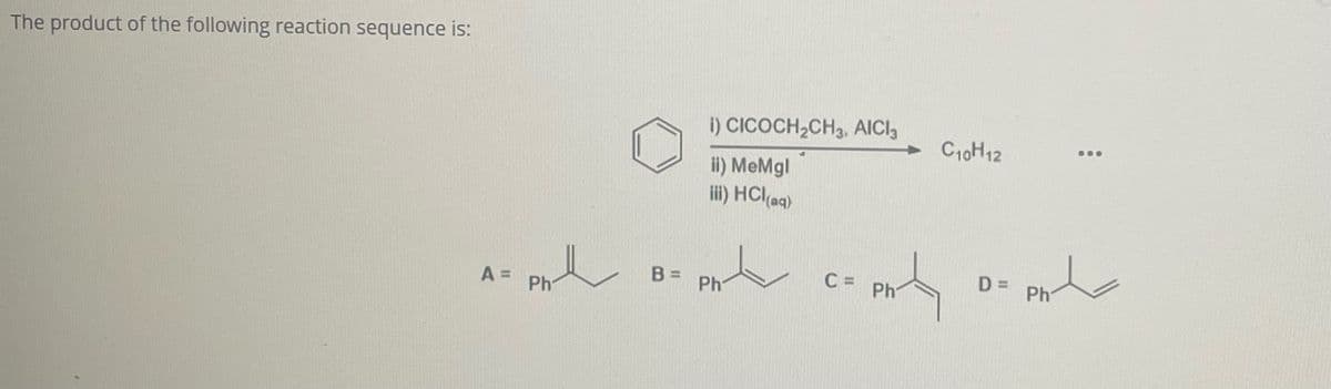 The product of the following reaction sequence is:
i) CICOCH2CH3, AICI 3
ii) MeMgl
iii) HCl(aq)
C10H12
B =
A =
Ph
t w། a w─cnw
D =
Ph
Ph