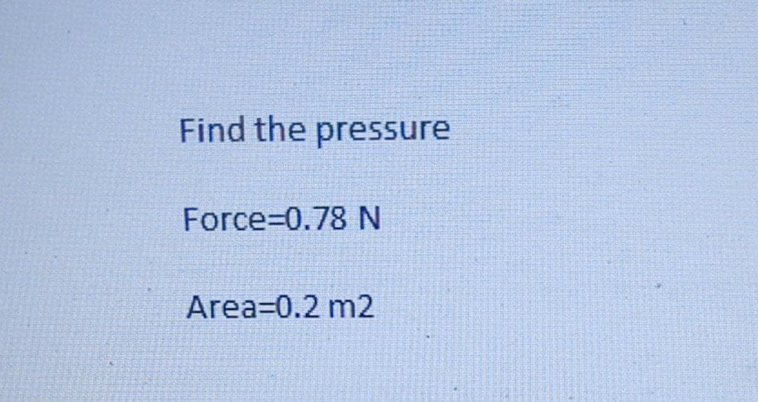 Find the pressure
Force=0.78 N
Area 0.2 m2