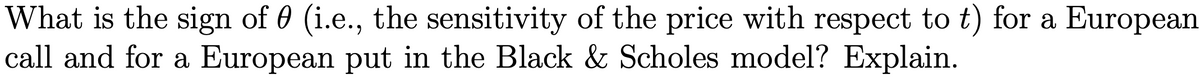 What is the sign of 0 (i.e., the sensitivity of the price with respect to t) for a European
call and for a European put in the Black & Scholes model? Explain.