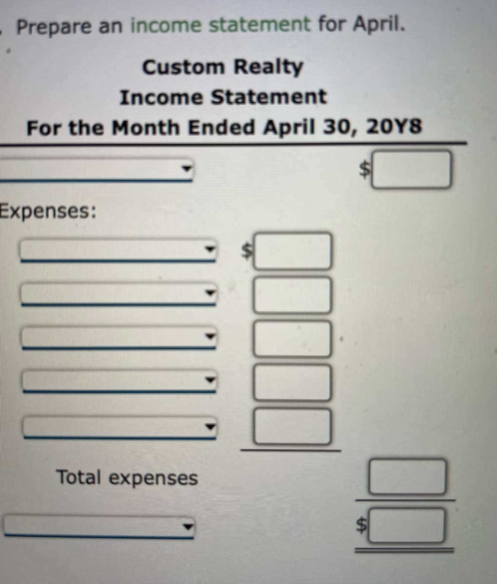 -Prepare an income statement for April.
Custom Realty
Income Statement
For the Month Ended April 30, 20Y8
Expenses:
Total expenses
