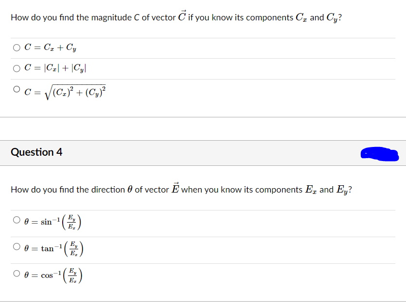 How do you find the magnitude C of vector C if you know its components C₂ and Cy?
OC=C₂ + Cy
OC = |CT| + Cyl
C = √√√(C₂)² + (C₂)²
Question 4
How do you find the direction of vector E when you know its components Ex and Ey?
-1/Ey
E₂
0 sin
-1
18 = tan-¹(2)
0 cos
-1
-¹ (E.)