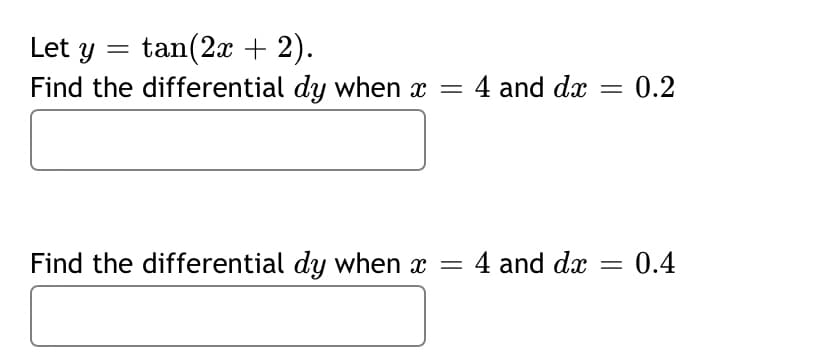 Let y = tan(2x + 2).
Find the differential dy when x = 4 and dx = 0.2
Find the differential dy when x = 4 and dx = 0.4
