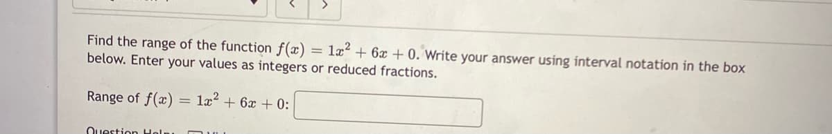 Find the range of the function f(x)
below. Enter your values as integers or reduced fractions.
la + 6x + 0. Write your answer using interval notation in the box
Range of f(x)
+ 6x + 0:
Question Holn
