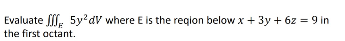 Evaluate fSS, 5y²dV where E is the reqion below x + 3y + 6z = 9 in
E
the first octant.
