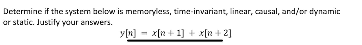 Determine if the system below is memoryless, time-invariant, linear, causal, and/or dynamic
or static. Justify your answers.
y[n] = x[n+ 1] + x[n+ 2]