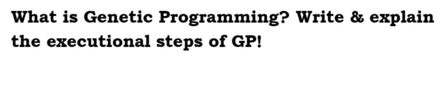 What is Genetic Programming? Write & explain
the executional steps of GP!