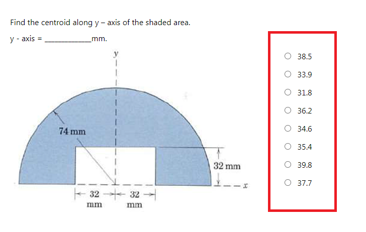 Find the centroid along y - axis of the shaded area.
у -аxis
mm.
38.5
О 33.9
O 31.8
О 36.2
74 mm
O 34.6
O 35.4
32 mm
O 39.8
O 37.7
32 - 32
mm
mm
