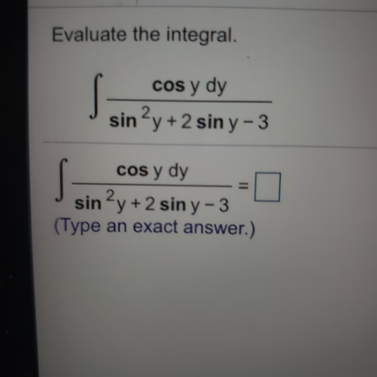 Evaluate the integral.
Cos y dy
sin?y +2 sin y –3
cos y dy
sin2y +2 sin y – 3
(Type an exact answer.)
