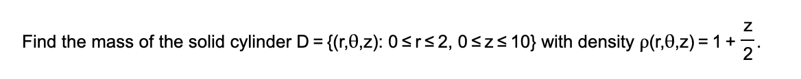 Find the mass of the solid cylinder D = {(r,0,z): 0<r<2,0sz<10} with density p(r,0,z) = 1+
2
