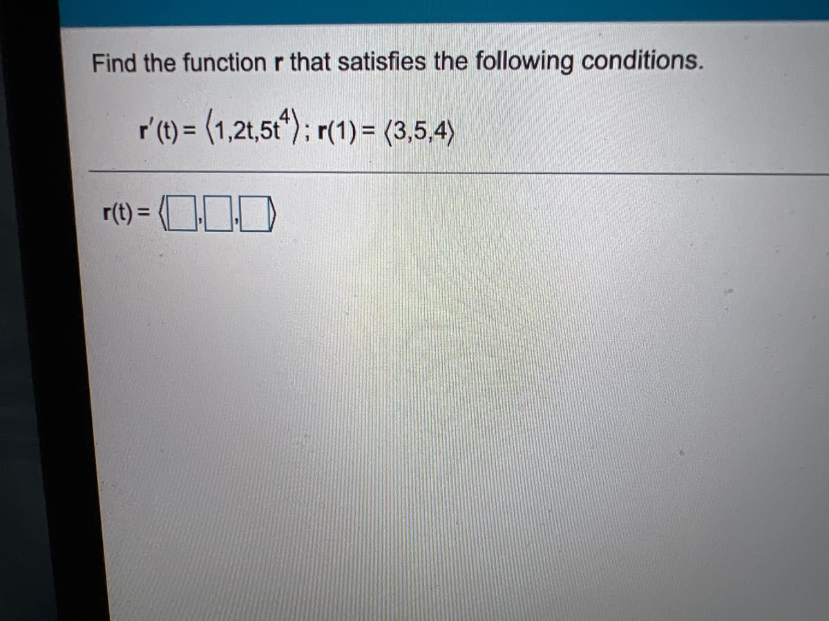 Find the function r that satisfies the following conditions.
r'(t) = (1,2t,5t"); r(1)= (3,5,4)
r(t) = (OOD
