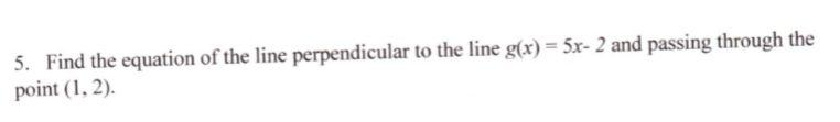 5. Find the equation of the line perpendicular to the line g(x) = 5x- 2 and passing through the
point (1, 2).
