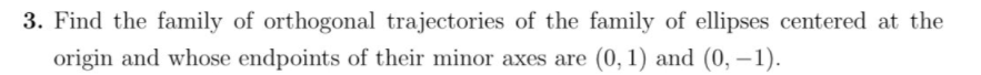 3. Find the family of orthogonal trajectories of the family of ellipses centered at the
origin and whose endpoints of their minor axes are (0, 1) and (0, –1).
-
