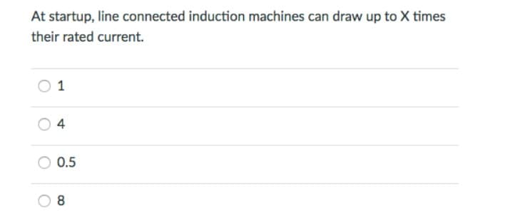 At startup, line connected induction machines can draw up to X times
their rated current.
1
4
0.5
