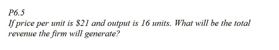 Рб.5
If price per unit is $21 and output is 16 units. What will be the total
revenue the firm will generate?
