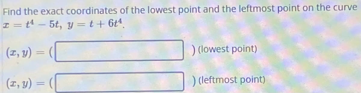 Find the exact coordinates of the lowest point and the leftmost point on the curve
I = t4 – 5t, y = t+ 6t“.
(I, y) = (
) (lowest point)
(2, y) =
(
) (leftmost point)
