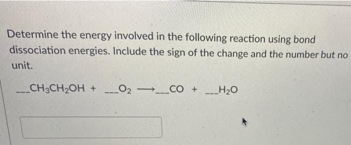 Determine the energy involved in the following reaction using bond
dissociation energies. Include the sign of the change and the number but no
unit.
___CH3CH₂OH + ___0₂_CO +
H₂O