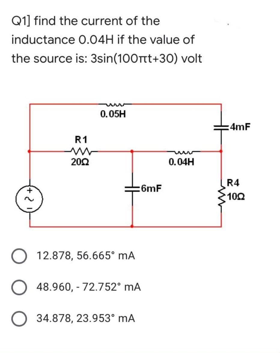 Q1] find the current of the
inductance 0.04H if the value of
the source is: 3sin(100πt+30) volt
0.05H
0.04H
2
R1
20Ω
12.878, 56.665⁰ mA
48.960,- 72.752⁰ mA
34.878, 23.953⁰ mA
:6mF
:4mF
R4
10Ω