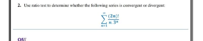 2. Use ratio test to determine whether the following series is convergent or divergent:
(2n)!
Σ
H=1
05//
n. 3η