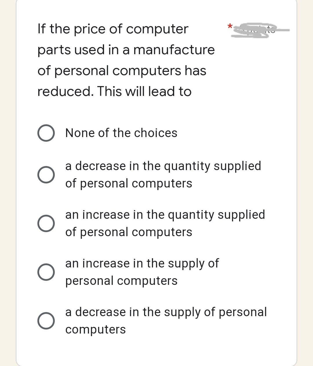 If the price of computer
parts used in a manufacture
of personal computers has
reduced. This will lead to
O None of the choices
O
a decrease in the quantity supplied
of personal computers
an increase in the quantity supplied
of personal computers
an increase in the supply of
personal computers
a decrease in the supply of personal
computers