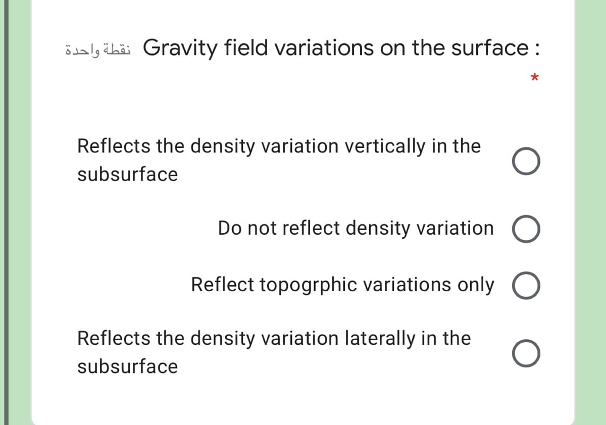 ödaly äbäi Gravity field variations on the surface :
Reflects the density variation vertically in the
subsurface
Do not reflect density variation O
Reflect topogrphic variations only O
Reflects the density variation laterally in the
subsurface
