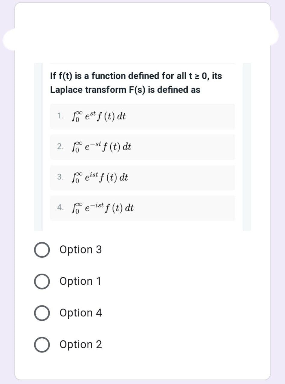 If f(t) is a function defined for all t 2 0, its
Laplace transform F(s) is defined as
1. f est f (t) dt
2. e-st f (t) dt
3. eist f (t) dt
4. e-ist f (t) dt
Option 3
Option 1
Option 4
Option 2
