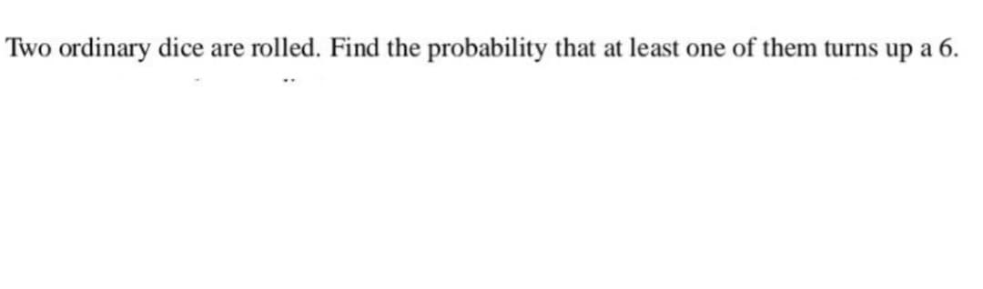 Two ordinary dice are rolled. Find the probability that at least one of them turns up a 6.