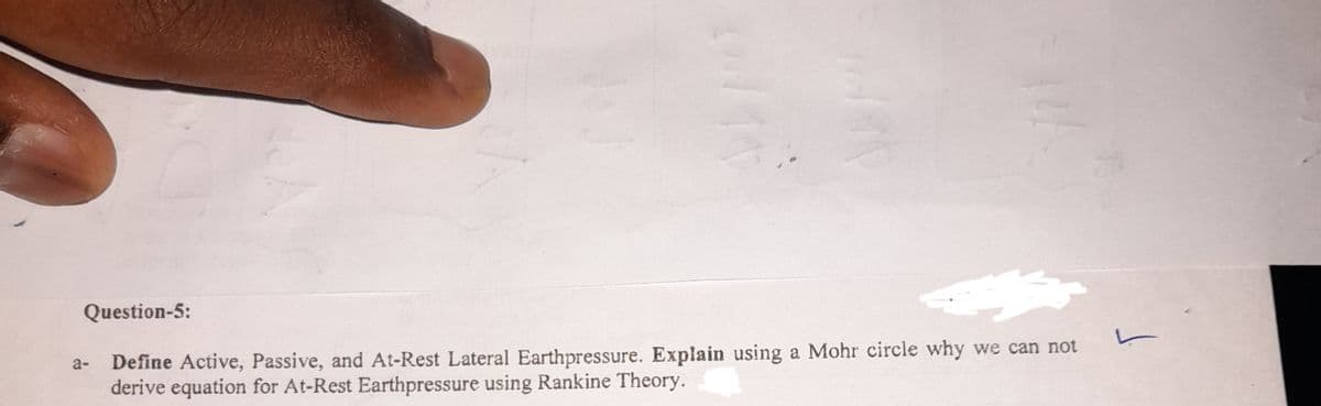 Question-5:
Define Active, Passive, and At-Rest Lateral Earthpressure. Explain using a Mohr circle why we can not
derive equation for At-Rest Earthpressure using Rankine Theory.
L